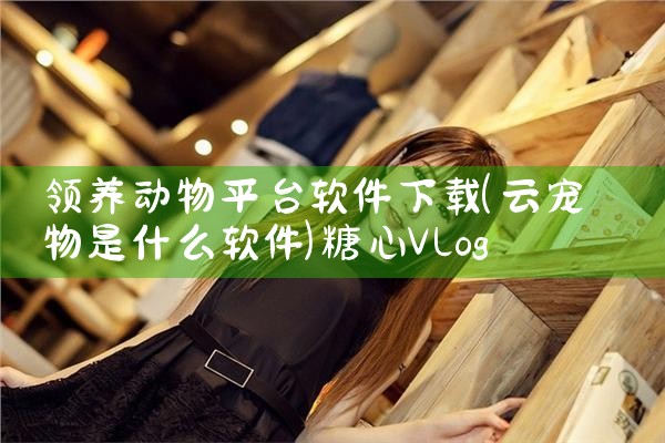 领养动物平台软件下载|糖心Vlog入口