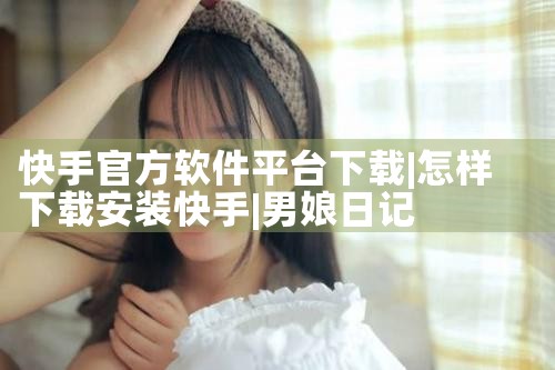 快手官方软件平台下载|男娘日记