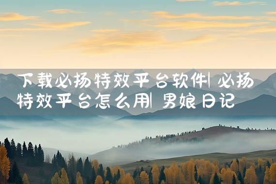 下载必扬特效平台软件|男娘日记