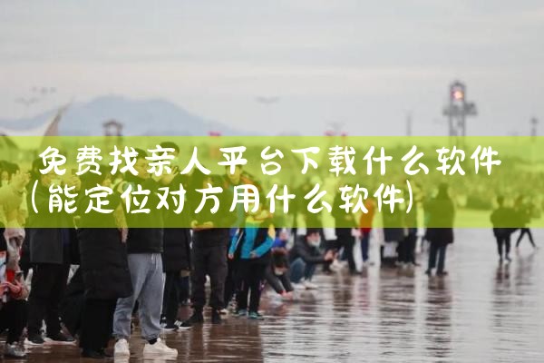 免费找亲人平台下载什么软件
